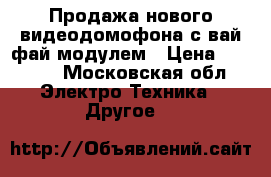 Продажа нового видеодомофона с вай фай модулем › Цена ­ 8 990 - Московская обл. Электро-Техника » Другое   